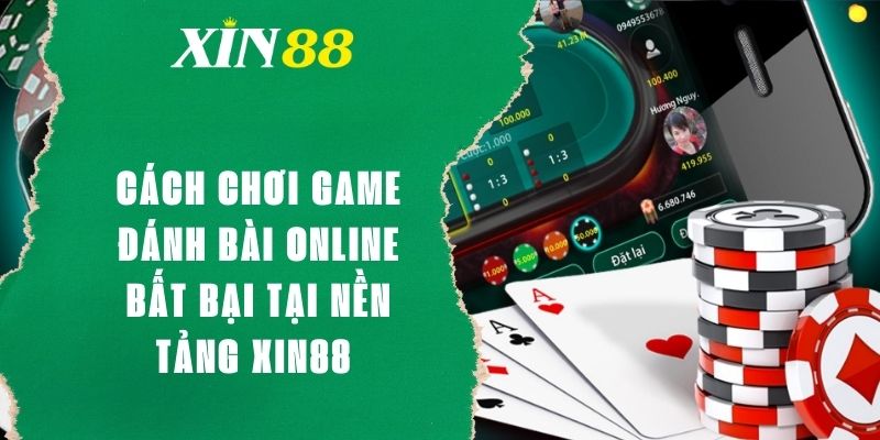 Cách Chơi Game Đánh Bài Online Bất Bại Tại Nền Tảng XIN88 